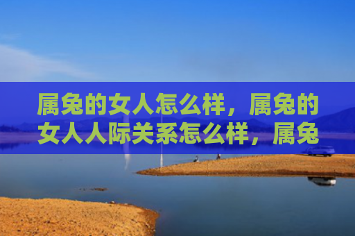 属兔的女人怎么样，属兔的女人人际关系怎么样，属兔女人的人际关系状况