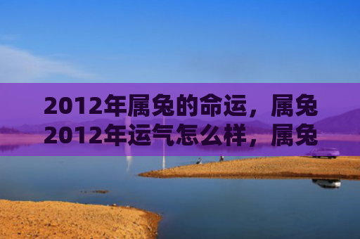 2012年属兔的命运，属兔2012年运气怎么样，属兔的2012年运势