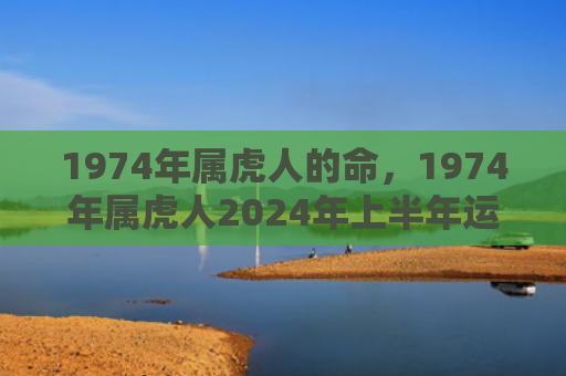 1974年属虎人的命，1974年属虎人2024年上半年运势运程