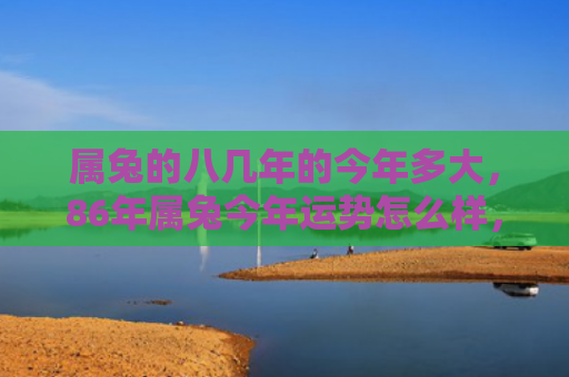 属兔的八几年的今年多大，86年属兔今年运势怎么样，属兔的人今年的运势如何