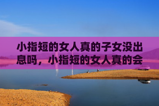 小指短的女人真的子女没出息吗，小指短的女人真的会没依靠吗