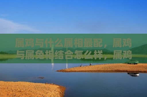 属鸡与什么属相最配，属鸡与属兔相结合怎么样，属鸡和属兔能恋爱吗