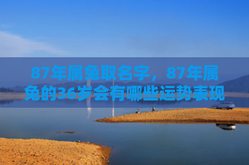 87年属兔取名字，87年属兔的36岁会有哪些运势表现，87年属兔的36岁生活喜怒哀乐如何