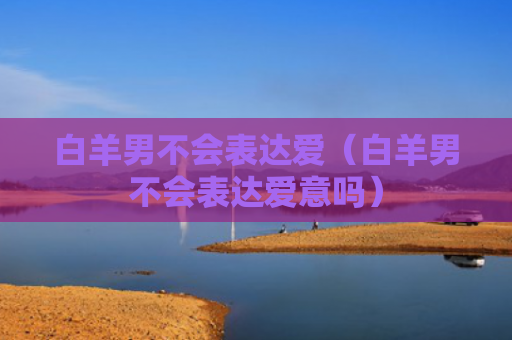白羊男不会表达爱（白羊男不会表达爱意吗）
