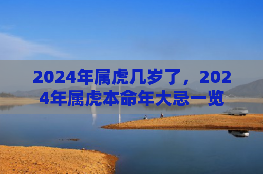 2024年属虎几岁了，2024年属虎本命年大忌一览