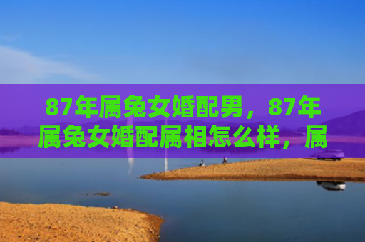 87年属兔女婚配男，87年属兔女婚配属相怎么样，属兔女配什么属相比较合适