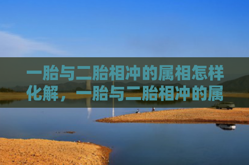 一胎与二胎相冲的属相怎样化解，一胎与二胎相冲的属相