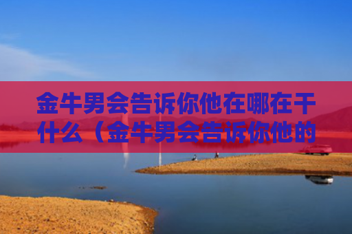 金牛男会告诉你他在哪在干什么（金牛男会告诉你他的事情）