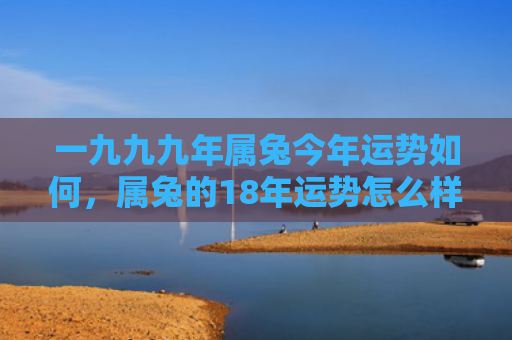 一九九九年属兔今年运势如何，属兔的18年运势怎么样，兔年运势如何