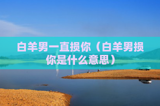 白羊男一直损你（白羊男损你是什么意思）