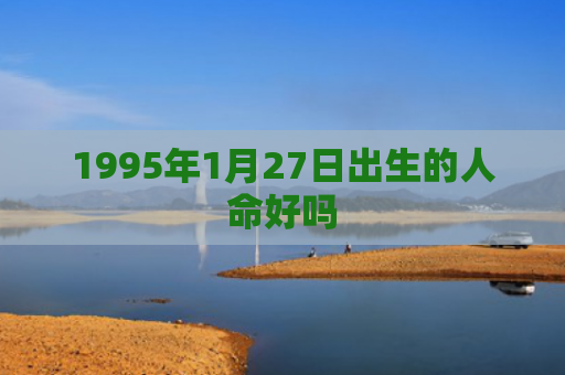 1995年1月27日出生的人命好吗
