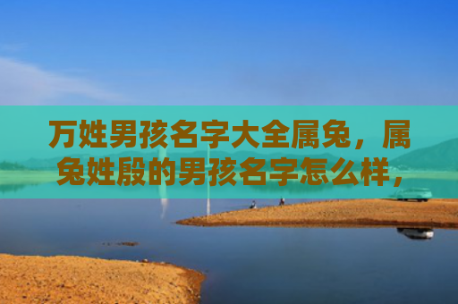 万姓男孩名字大全属兔，属兔姓殷的男孩名字怎么样，给属兔姓殷的男孩起什么名字好呢