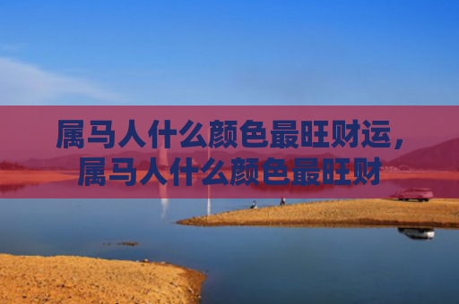 属马人什么颜色最旺财运，属马人什么颜色最旺财