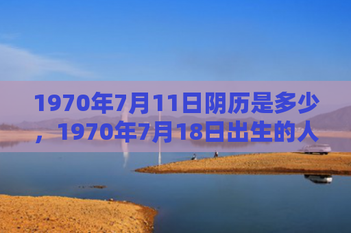 1970年7月11日阴历是多少，1970年7月18日出生的人命好吗