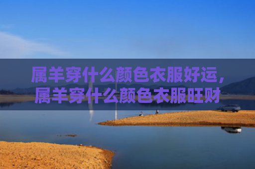 属羊穿什么颜色衣服好运，属羊穿什么颜色衣服旺财