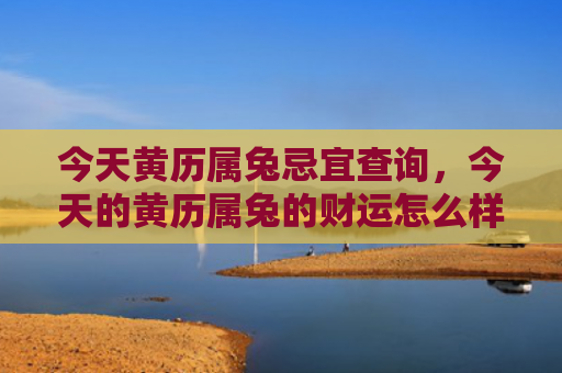 今天黄历属兔忌宜查询，今天的黄历属兔的财运怎么样，属兔的今天有财运