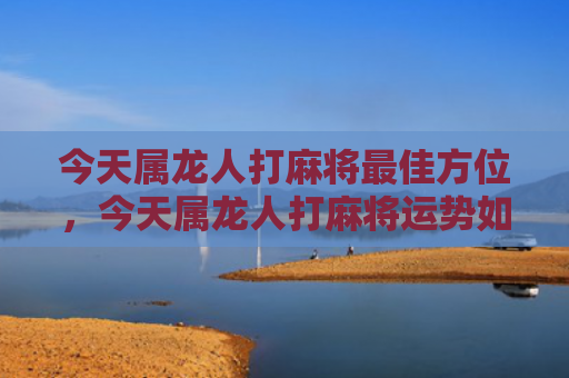 今天属龙人打麻将最佳方位，今天属龙人打麻将运势如何