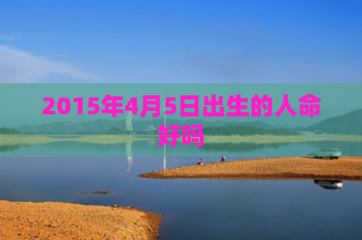 2015年4月5日出生的人命好吗