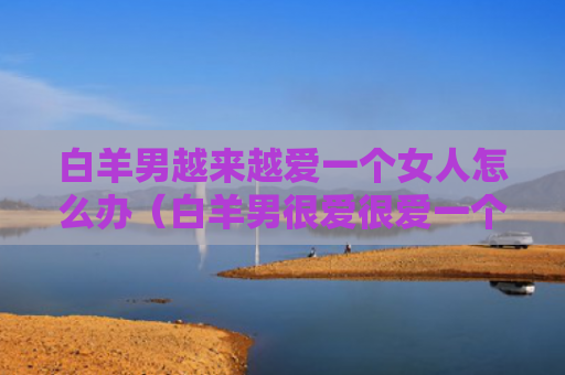 白羊男越来越爱一个女人怎么办（白羊男很爱很爱一个女）