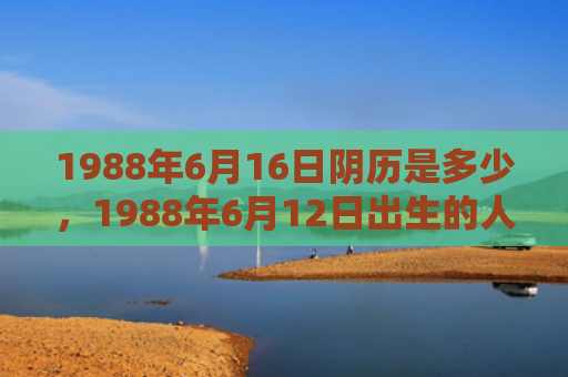 1988年6月16日阴历是多少，1988年6月12日出生的人命好吗