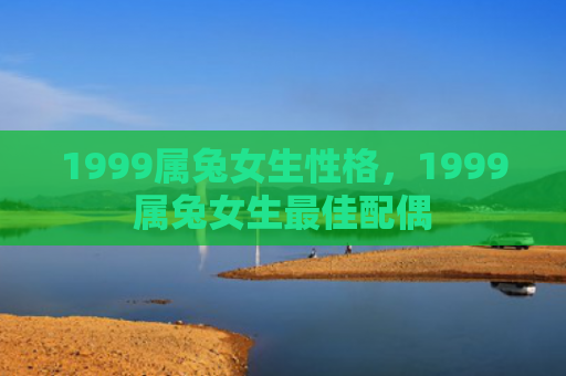 1999属兔女生性格，1999属兔女生最佳配偶