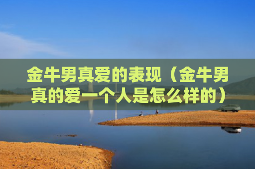 金牛男真爱的表现（金牛男真的爱一个人是怎么样的）