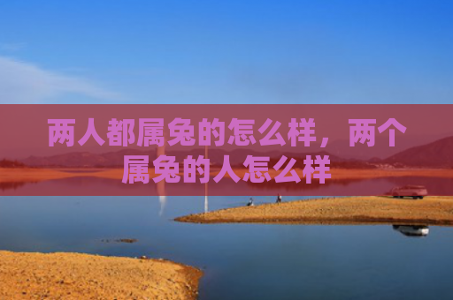 两人都属兔的怎么样，两个属兔的人怎么样