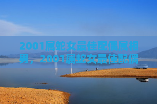 2001属蛇女最佳配偶属相男，2001属蛇女最佳配偶属相