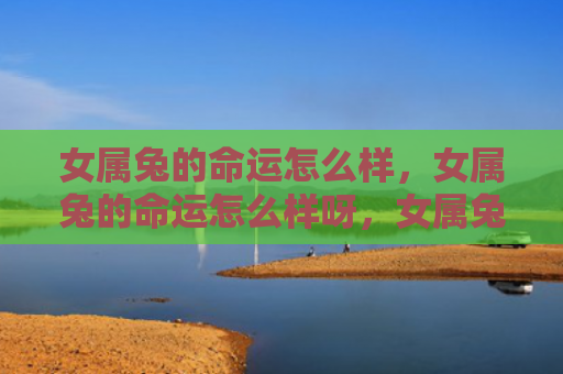 女属兔的命运怎么样，女属兔的命运怎么样呀，女属兔的命运特点简析