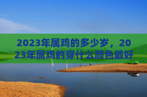 2023年属鸡的多少岁，2023年属鸡的穿什么颜色最好看