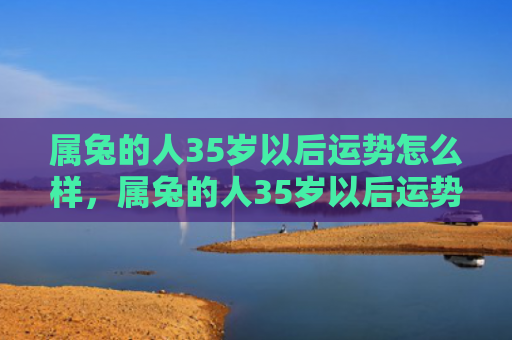 属兔的人35岁以后运势怎么样，属兔的人35岁以后运势如何，探究属兔的人35岁以后的运势