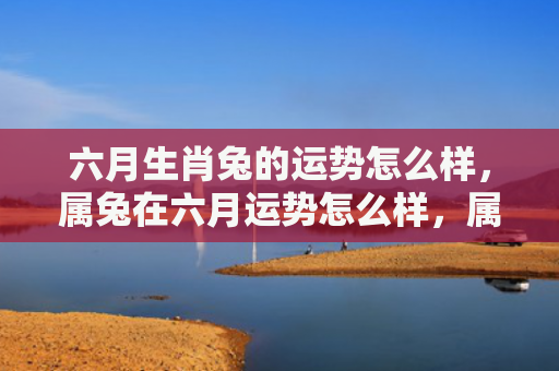 六月生肖兔的运势怎么样，属兔在六月运势怎么样，属兔六月的运势分析