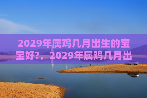 2029年属鸡几月出生的宝宝好?，2029年属鸡几月出生好命