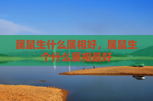 属鼠生什么属相好，属鼠生个什么属相最好