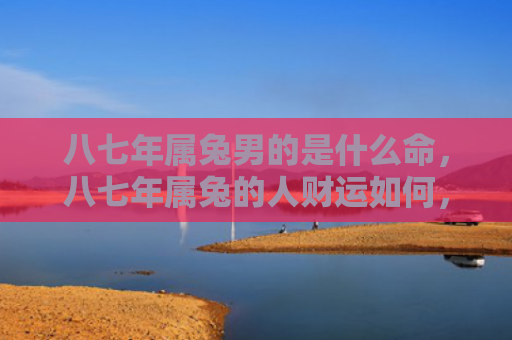 八七年属兔男的是什么命，八七年属兔的人财运如何，八七年属兔人的财运状况