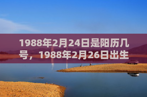 1988年2月24日是阳历几号，1988年2月26日出生的人命好吗