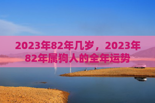 2023年82年几岁，2023年82年属狗人的全年运势