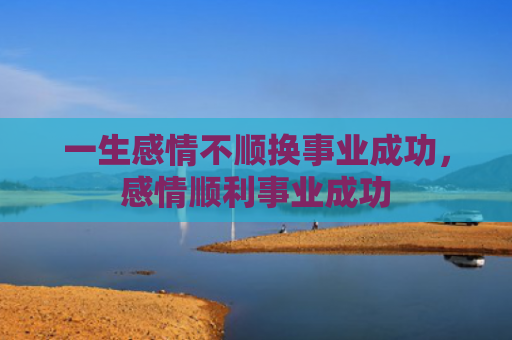 一生感情不顺换事业成功，感情顺利事业成功