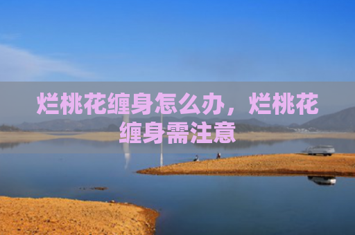 烂桃花缠身怎么办，烂桃花缠身需注意
