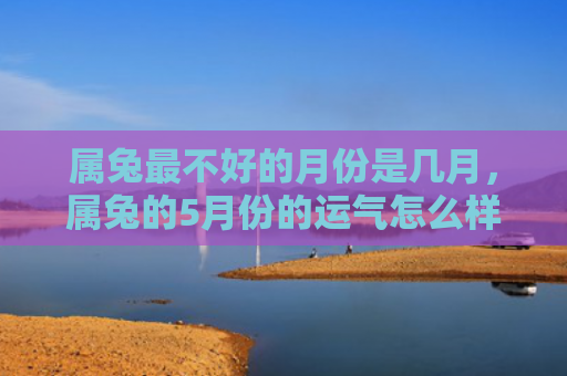 属兔最不好的月份是几月，属兔的5月份的运气怎么样，5月份属兔人的运势