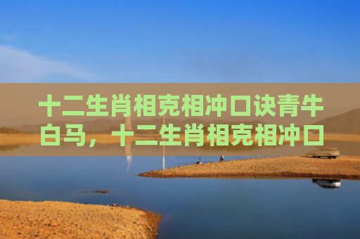 十二生肖相克相冲口诀青牛白马，十二生肖相克相冲口诀