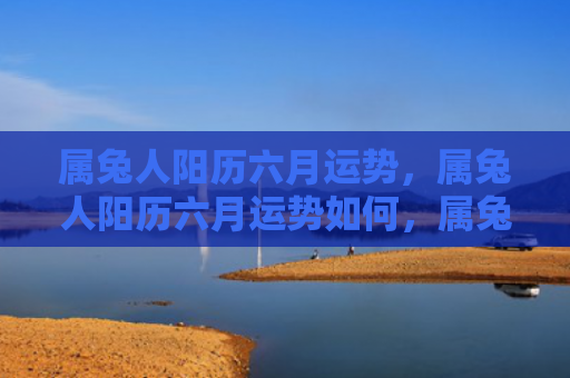 属兔人阳历六月运势，属兔人阳历六月运势如何，属兔人阳历六月需警惕哪些运势