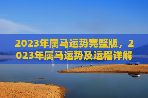 2023年属马运势完整版，2023年属马运势及运程详解