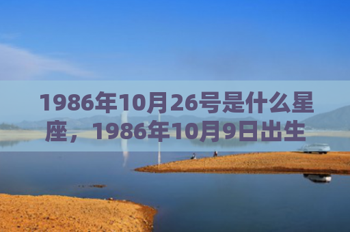 1986年10月26号是什么星座，1986年10月9日出生的人命好吗