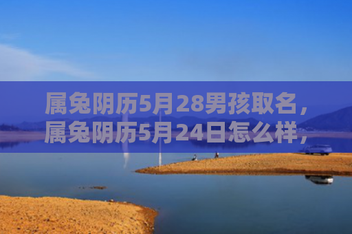 属兔阴历5月28男孩取名，属兔阴历5月24日怎么样，属兔阴历5月24日的运势