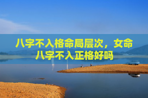 八字不入格命局层次，女命八字不入正格好吗