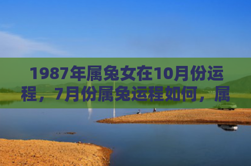 1987年属兔女在10月份运程，7月份属兔运程如何，属兔人在7月份的运势