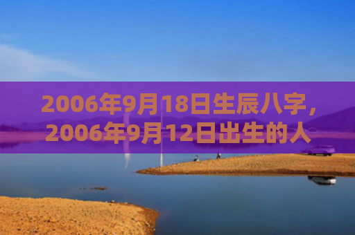 2006年9月18日生辰八字，2006年9月12日出生的人命好吗