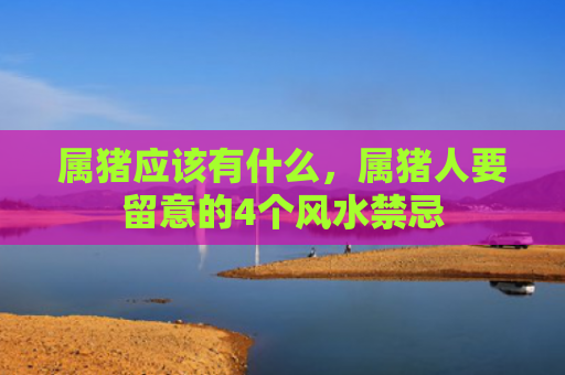 属猪应该有什么，属猪人要留意的4个风水禁忌