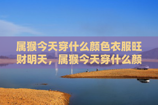 属猴今天穿什么颜色衣服旺财明天，属猴今天穿什么颜色衣服旺财
